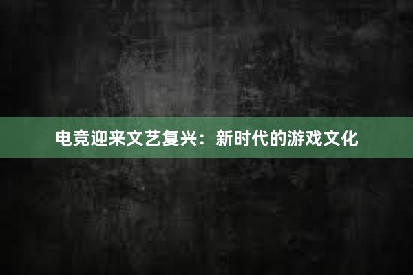 电竞迎来文艺复兴：新时代的游戏文化