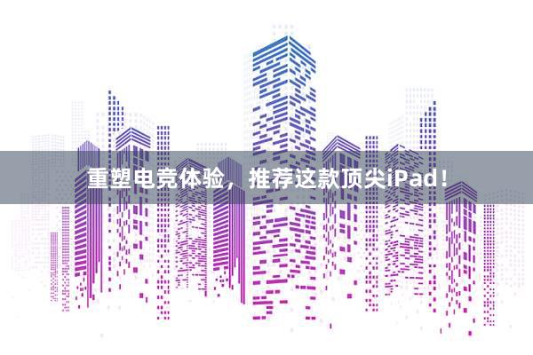 重塑电竞体验，推荐这款顶尖iPad！