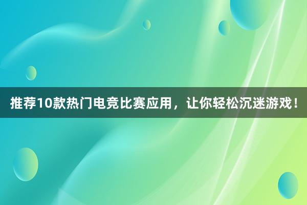 推荐10款热门电竞比赛应用，让你轻松沉迷游戏！