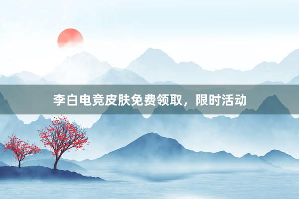 李白电竞皮肤免费领取，限时活动