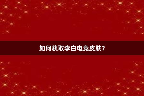 如何获取李白电竞皮肤？