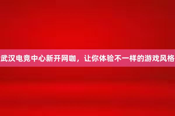 武汉电竞中心新开网咖，让你体验不一样的游戏风格