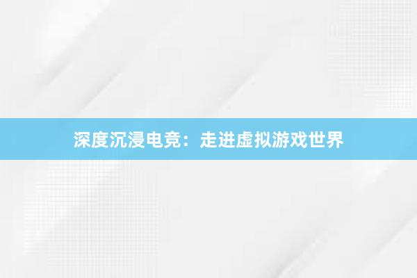 深度沉浸电竞：走进虚拟游戏世界