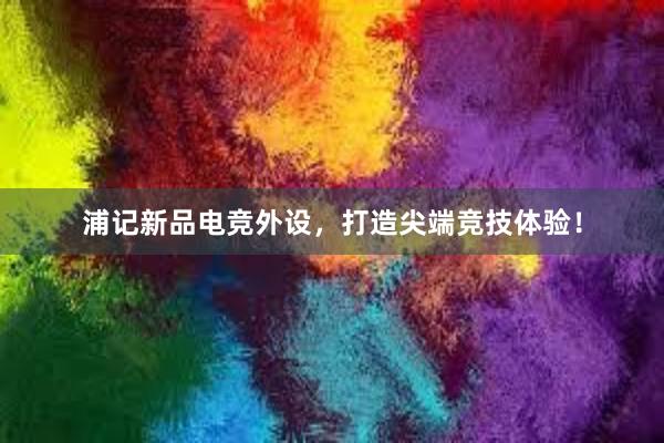 浦记新品电竞外设，打造尖端竞技体验！