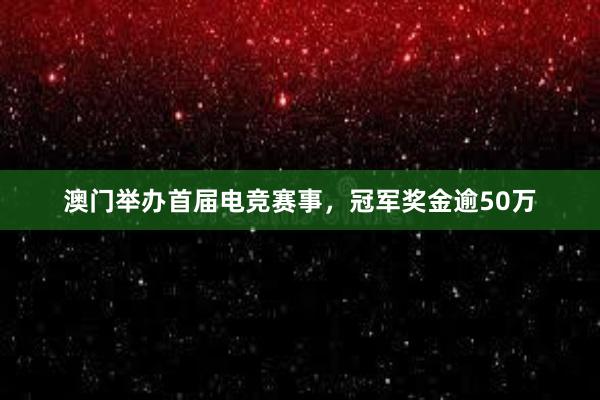 澳门举办首届电竞赛事，冠军奖金逾50万