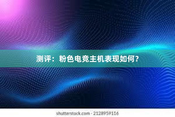 测评：粉色电竞主机表现如何？