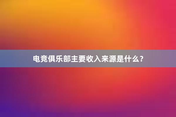 电竞俱乐部主要收入来源是什么？