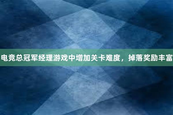 电竞总冠军经理游戏中增加关卡难度，掉落奖励丰富