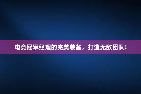 电竞冠军经理的完美装备，打造无敌团队！