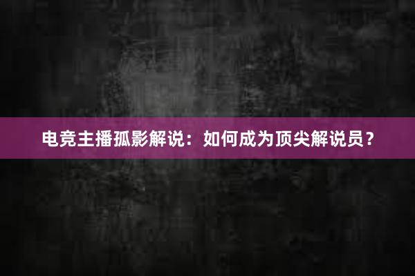 电竞主播孤影解说：如何成为顶尖解说员？