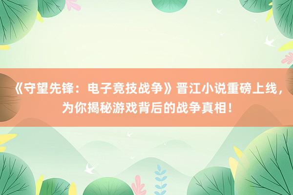 《守望先锋：电子竞技战争》晋江小说重磅上线，为你揭秘游戏背后的战争真相！