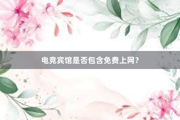 电竞宾馆是否包含免费上网？