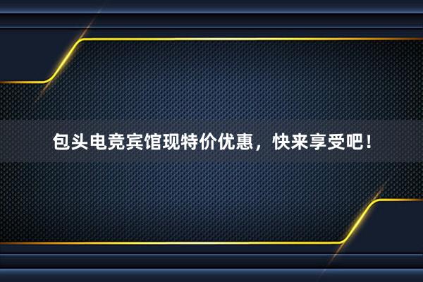 包头电竞宾馆现特价优惠，快来享受吧！