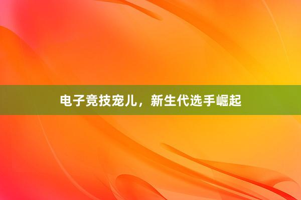 电子竞技宠儿，新生代选手崛起