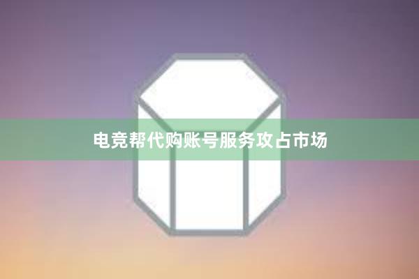 电竞帮代购账号服务攻占市场