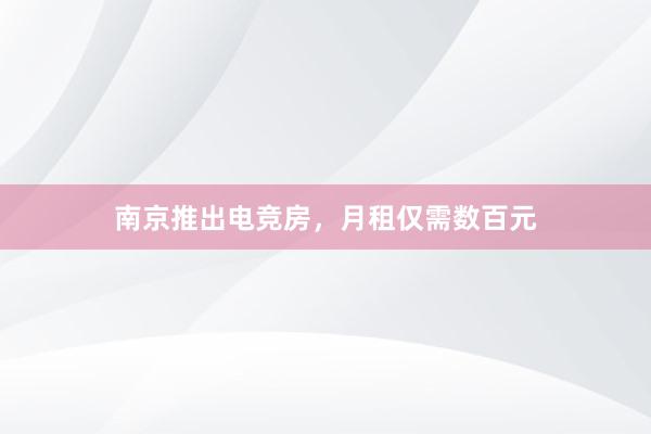 南京推出电竞房，月租仅需数百元