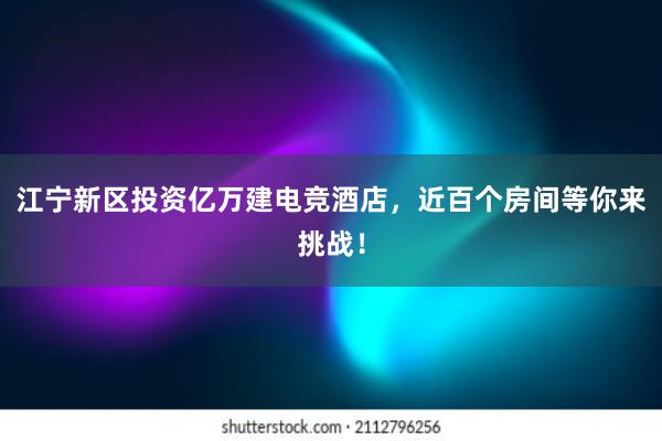 江宁新区投资亿万建电竞酒店，近百个房间等你来挑战！