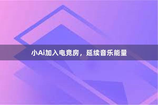 小Ai加入电竞房，延续音乐能量