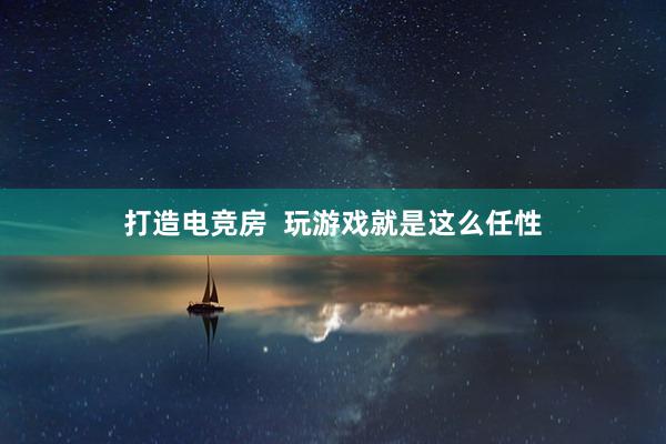 打造电竞房  玩游戏就是这么任性