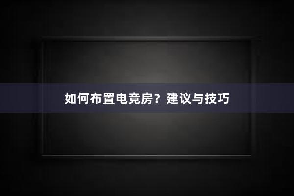 如何布置电竞房？建议与技巧