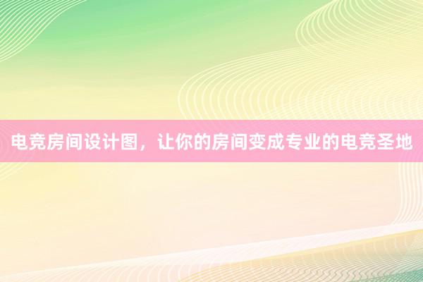 电竞房间设计图，让你的房间变成专业的电竞圣地