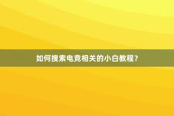 如何搜索电竞相关的小白教程？