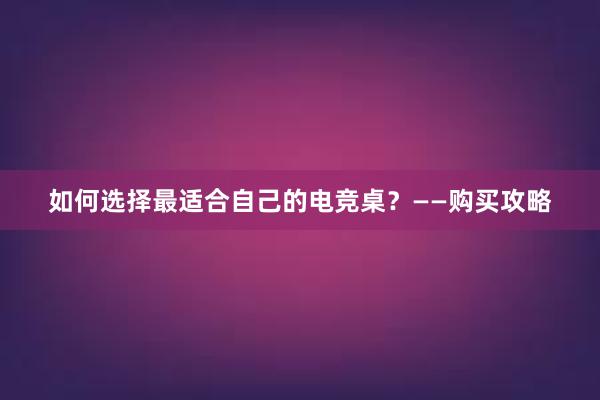 如何选择最适合自己的电竞桌？——购买攻略