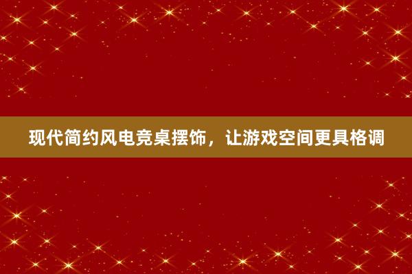 现代简约风电竞桌摆饰，让游戏空间更具格调