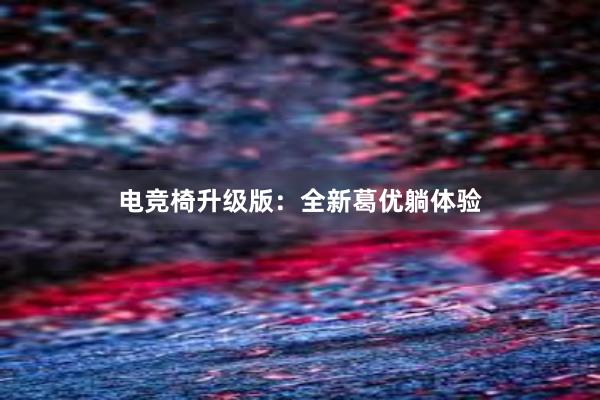 电竞椅升级版：全新葛优躺体验