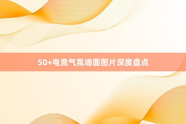 50+电竞气氛墙面图片深度盘点