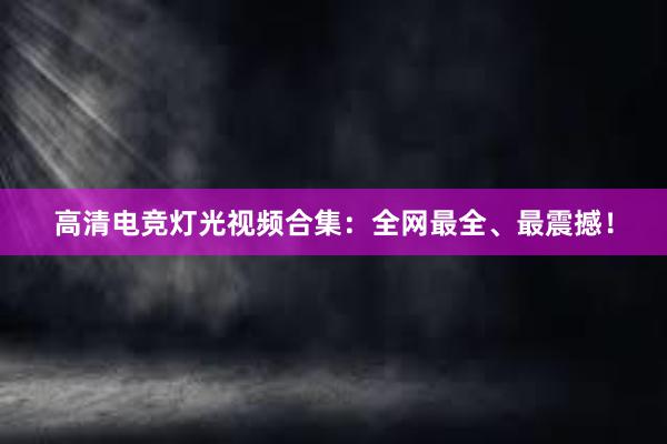 高清电竞灯光视频合集：全网最全、最震撼！