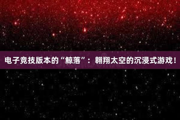 电子竞技版本的“鲸落”：翱翔太空的沉浸式游戏！