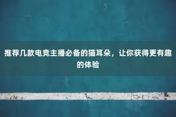 推荐几款电竞主播必备的猫耳朵，让你获得更有趣的体验