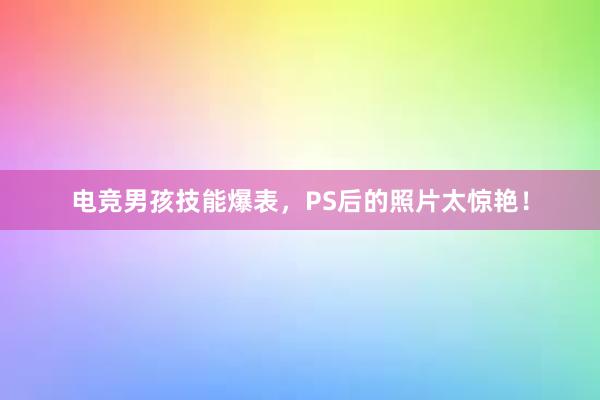 电竞男孩技能爆表，PS后的照片太惊艳！