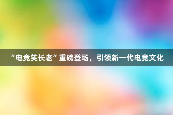 “电竞笑长老”重磅登场，引领新一代电竞文化