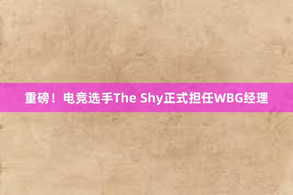 重磅！电竞选手The Shy正式担任WBG经理