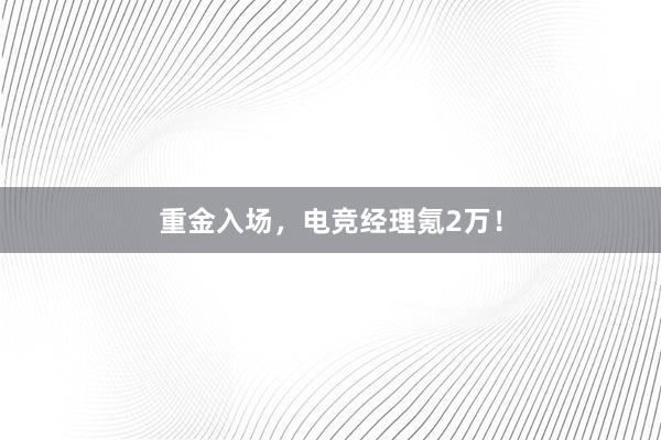 重金入场，电竞经理氪2万！