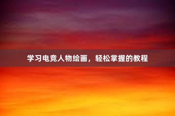 学习电竞人物绘画，轻松掌握的教程