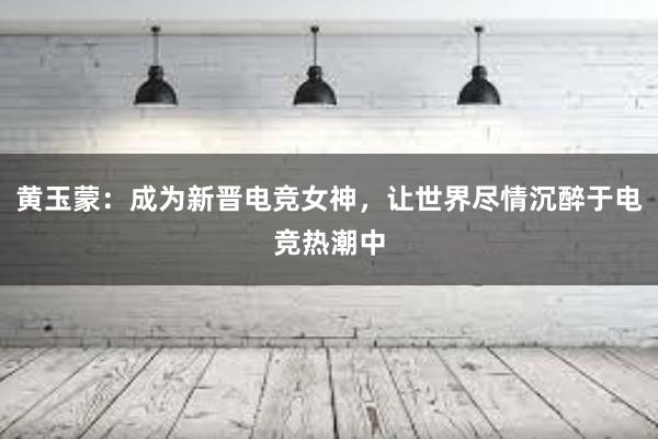 黄玉蒙：成为新晋电竞女神，让世界尽情沉醉于电竞热潮中