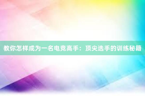 教你怎样成为一名电竞高手：顶尖选手的训练秘籍