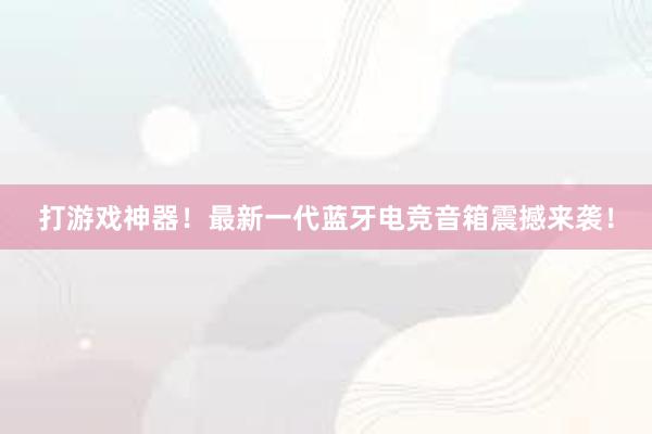 打游戏神器！最新一代蓝牙电竞音箱震撼来袭！