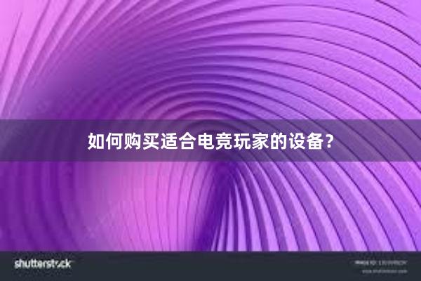 如何购买适合电竞玩家的设备？