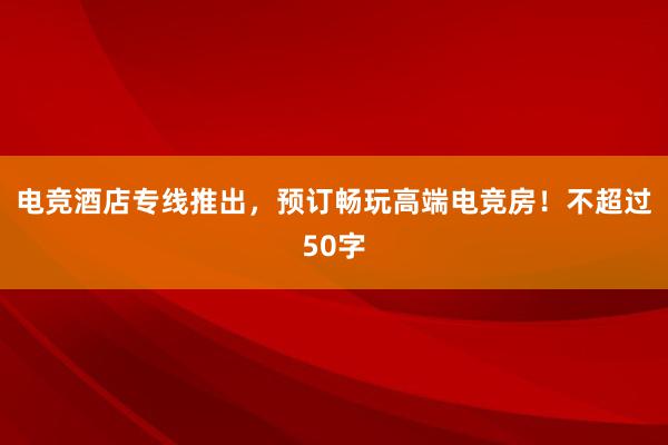 电竞酒店专线推出，预订畅玩高端电竞房！不超过50字