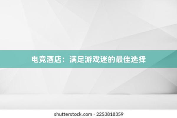 电竞酒店：满足游戏迷的最佳选择