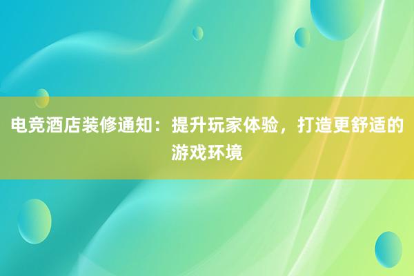 电竞酒店装修通知：提升玩家体验，打造更舒适的游戏环境