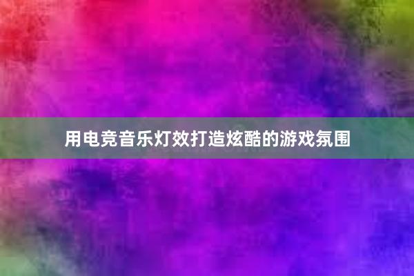 用电竞音乐灯效打造炫酷的游戏氛围