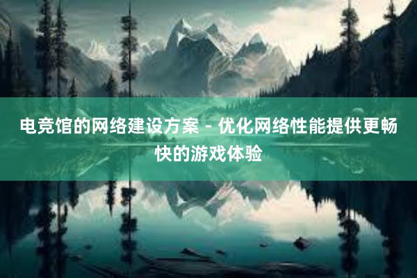 电竞馆的网络建设方案 - 优化网络性能提供更畅快的游戏体验