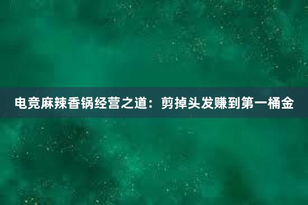 电竞麻辣香锅经营之道：剪掉头发赚到第一桶金