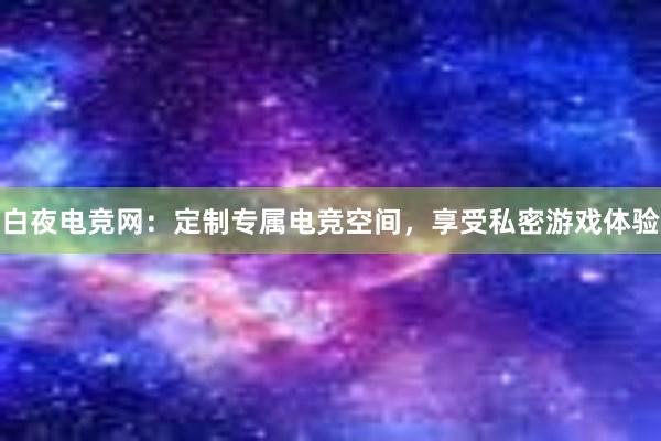 白夜电竞网：定制专属电竞空间，享受私密游戏体验