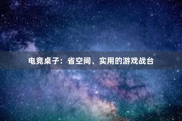 电竞桌子：省空间、实用的游戏战台